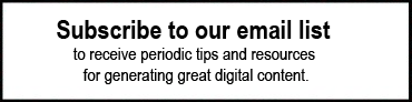 Subscribe to our email list to receive periodic tips and resources for generating great digital content