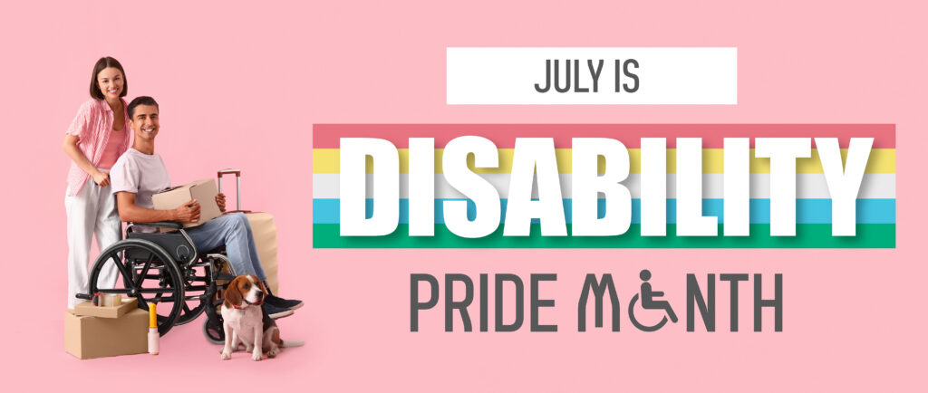 Banner for Disability Pride Month that says "July is disability pride month" with a smiling female pushing smiling a male in a wheelchair, and a beagle at his feet.  