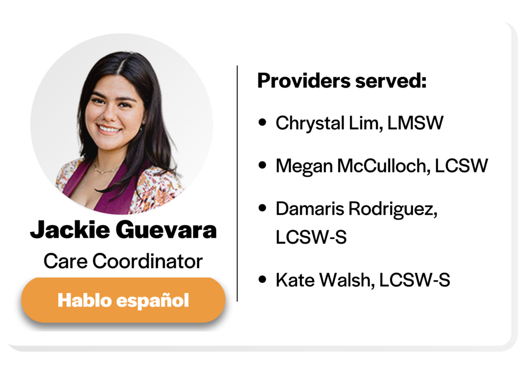 Headshot of Jackie Guevara, care coordinator. hablo espanol. Providers served: chrystal lim, L M S W, megan mcculloch, L C S W, Damaris Rodriguez, L C S W S and kate walsh, L C S W S